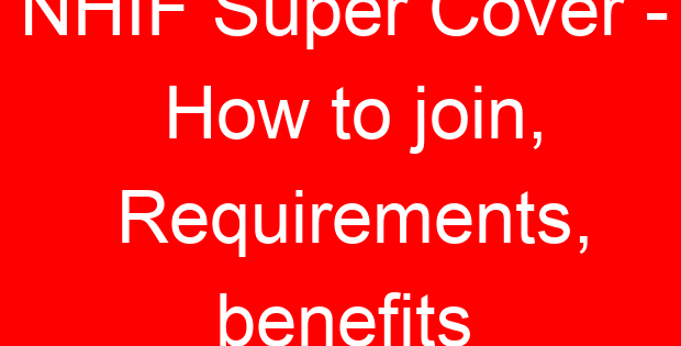 NHIF Super Cover – How to join, Requirements, benefits