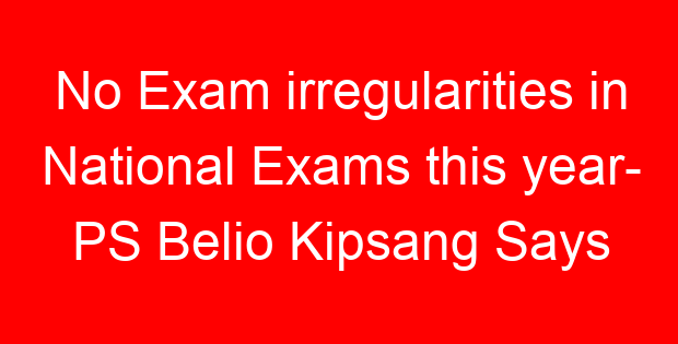 No Exam irregularities in National Exams this year- PS Belio Kipsang Says
