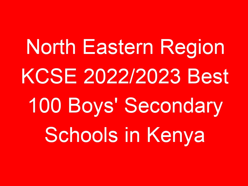 North Eastern Region KCSE 2022/2023 Best 100 Boys’ Secondary Schools in Kenya