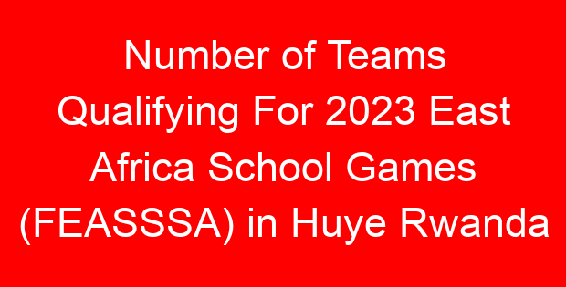 Number of Teams Qualifying For 2023 East Africa School Games (FEASSSA) in Huye Rwanda