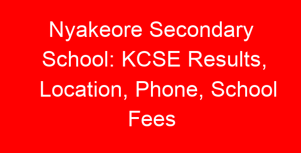 Nyakeore Secondary School: KCSE Results, Location, Phone, School Fees