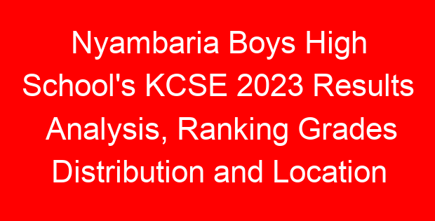 Nyambaria Boys High School’s KCSE 2023 Results Analysis, Ranking Grades Distribution and Location