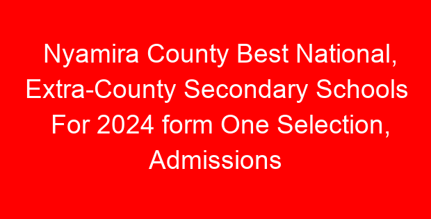 Nyamira County Best National, Extra-County Secondary Schools For 2024 form One Selection, Admissions