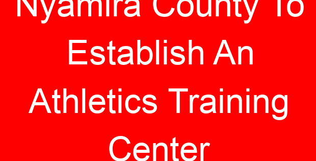 Nyamira County To Establish An Athletics Training Center