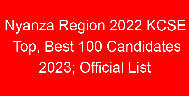 Nyanza Region 2022 KCSE Top, Best 100 Candidates 2023; Official List
