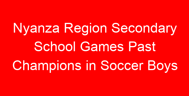 Nyanza Region Secondary School Games Past Champions in Soccer Boys
