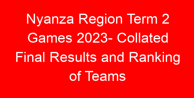 Nyanza Region Term 2 Games 2023- Collated Final Results and Ranking of Teams