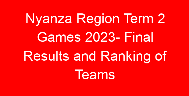 Nyanza Region Term 2 Games 2023- Final Results and Ranking of Teams