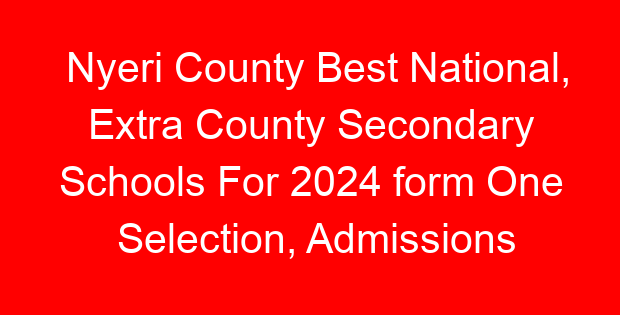 Nyeri County Best National, Extra County Secondary Schools For 2024 form One Selection, Admissions
