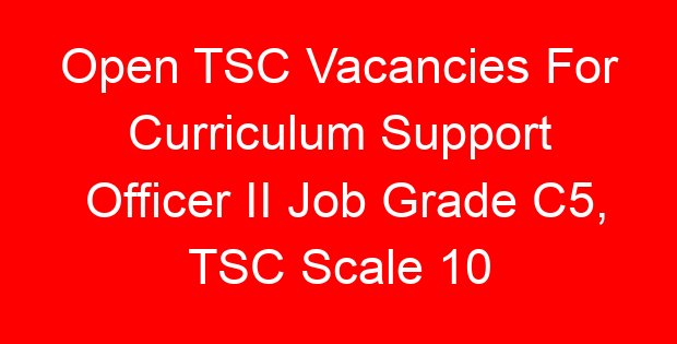 Open TSC Vacancies For Curriculum Support Officer II Job Grade C5, TSC Scale 10