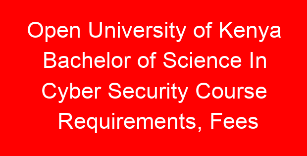 Open University of Kenya Bachelor of Science In Cyber Security Course Requirements, Fees