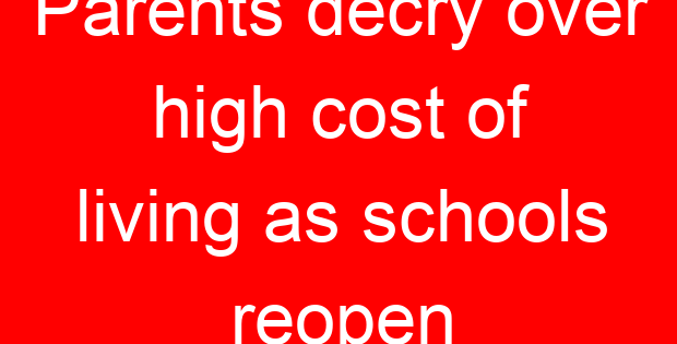 Parents decry over high cost of living as schools reopen