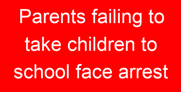 Parents failing to take children to school face arrest