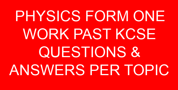 PHYSICS FORM ONE WORK PAST KCSE QUESTIONS & ANSWERS PER TOPIC