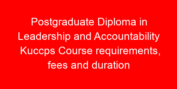 Postgraduate Diploma in Leadership and Accountability Kuccps Course requirements, fees and duration