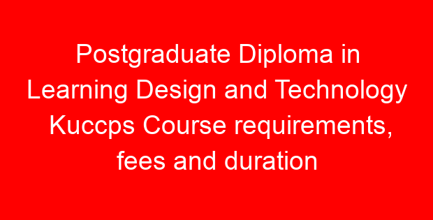 Postgraduate Diploma in Learning Design and Technology Kuccps Course requirements, fees and duration