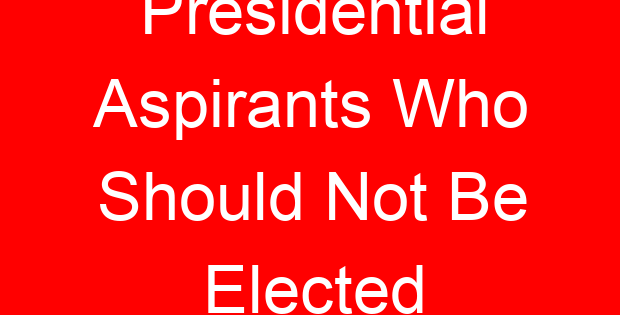 Presidential Aspirants Who Should Not Be Elected