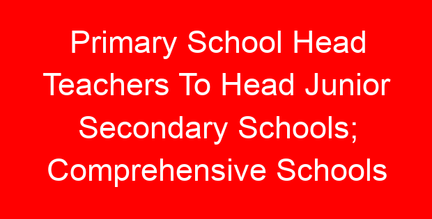 Primary School Head Teachers To Head Junior Secondary Schools; Comprehensive Schools