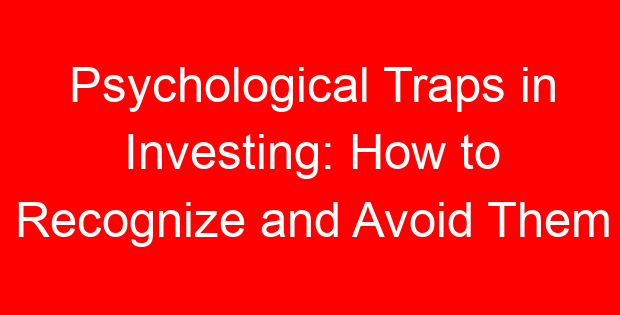 Psychological Traps in Investing: How to Recognize and Avoid Them