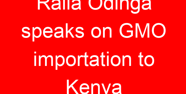 Raila Odinga speaks on GMO importation to Kenya