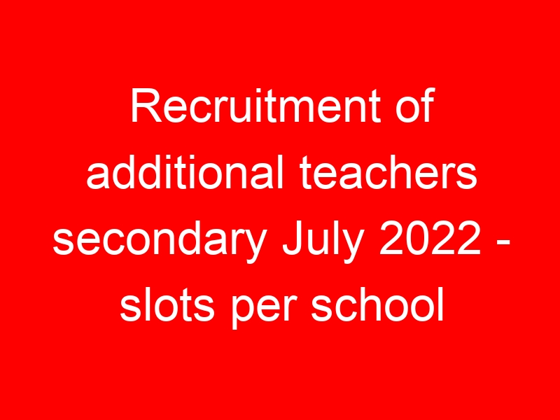 Recruitment of additional teachers secondary July 2022 – slots per school