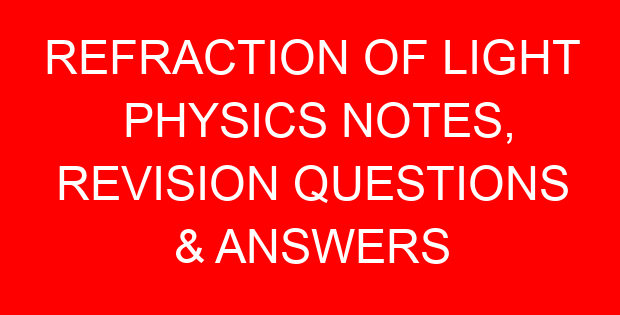 REFRACTION OF LIGHT PHYSICS NOTES, REVISION QUESTIONS & ANSWERS