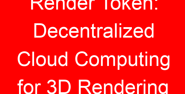 Render Token: Decentralized Cloud Computing for 3D Rendering