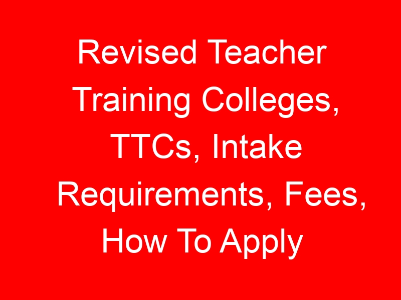 Revised Teacher Training Colleges, TTCs, Intake Requirements, Fees, How To Apply