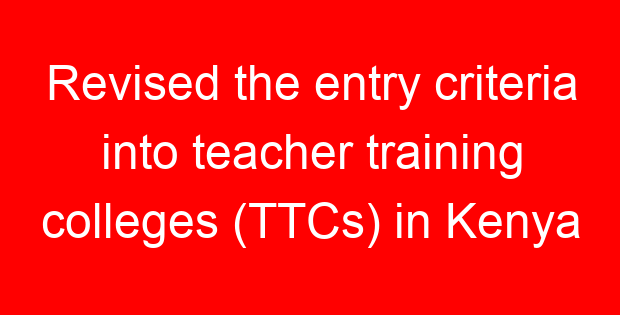 Revised the entry criteria into teacher training colleges (TTCs) in Kenya