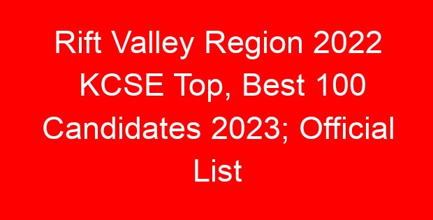 Rift Valley Region 2022 KCSE Top, Best 100 Candidates 2023; Official List