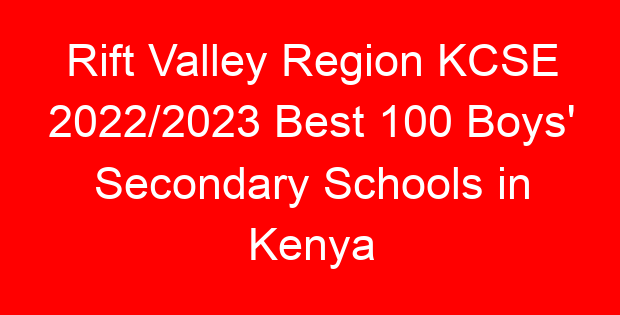 Rift Valley Region KCSE 2022/2023 Best 100 Boys’ Secondary Schools in Kenya