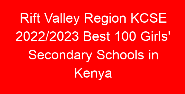 Rift Valley Region KCSE 2022/2023 Best 100 Girls’ Secondary Schools in Kenya
