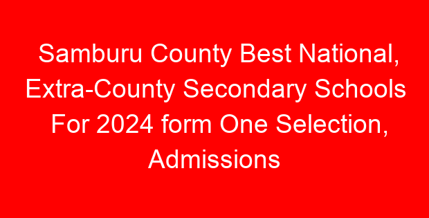 Samburu County Best National, Extra-County Secondary Schools For 2024 form One Selection, Admissions