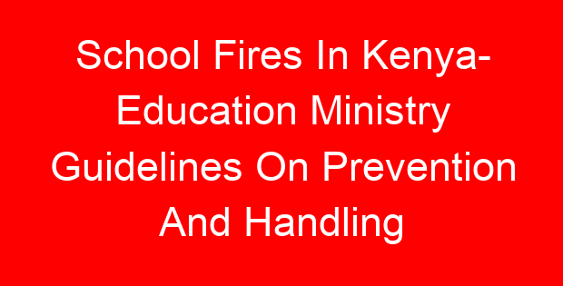 School Fires In Kenya- Education Ministry Guidelines On Prevention And Handling