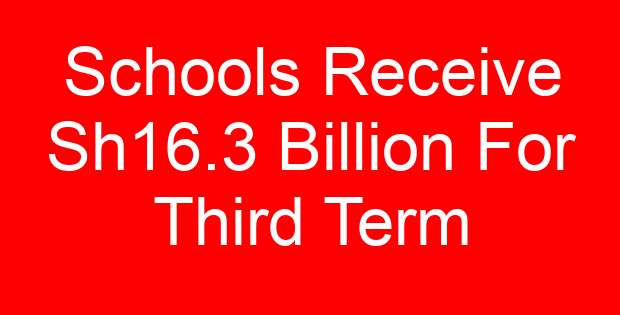 Schools Receive Sh16.3 Billion For Third Term