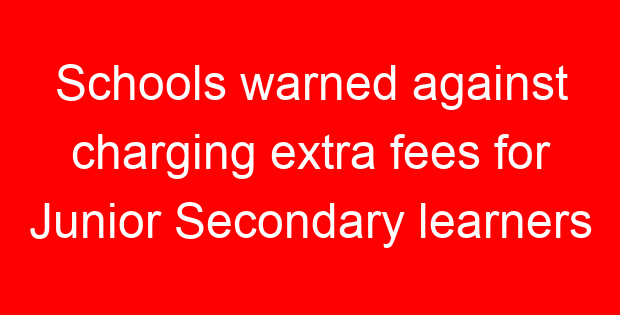 Schools warned against charging extra fees for Junior Secondary learners