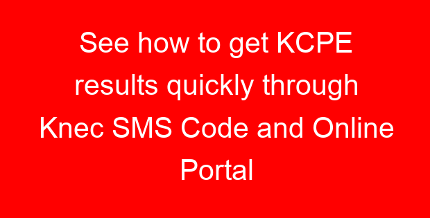 See how to get KCPE results quickly through Knec SMS Code and Online Portal