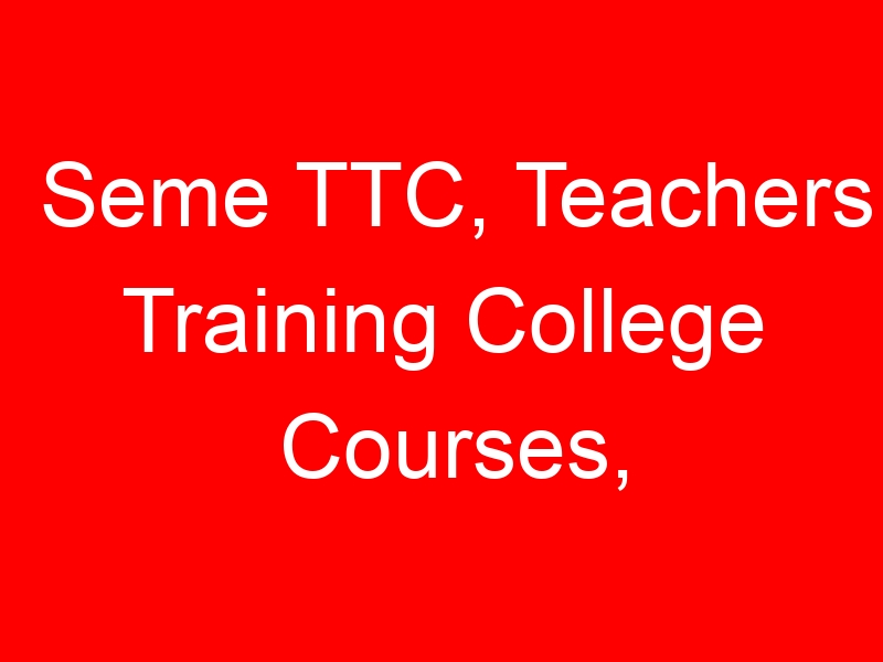 Seme TTC, Teachers Training College Courses, Diploma in Primary Teacher Education Fees, How to apply