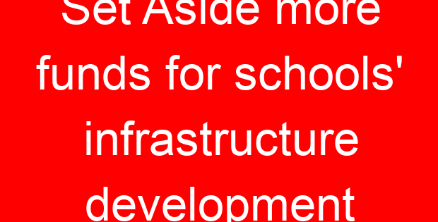 Set Aside more funds for schools’ infrastructure development