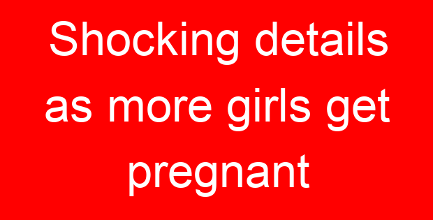 Shocking details as more girls get pregnant