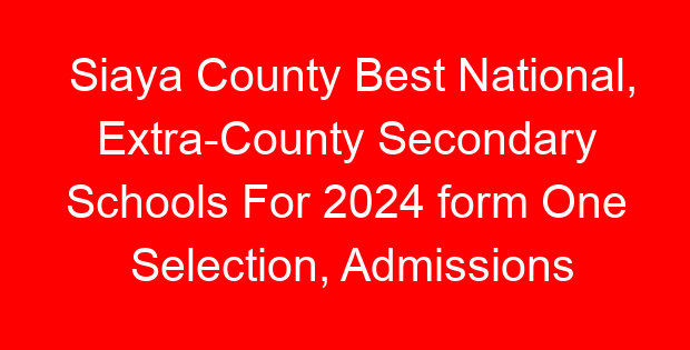 Siaya County Best National, Extra-County Secondary Schools For 2024 form One Selection, Admissions