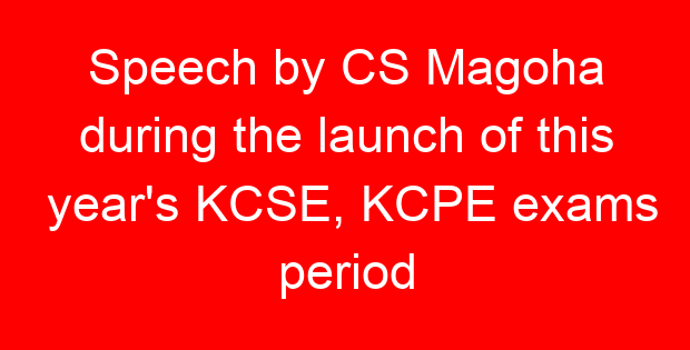 Speech by CS Magoha during the launch of this year’s KCSE, KCPE exams period