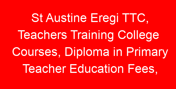 St Austine Eregi TTC, Teachers Training College Courses, Diploma in Primary Teacher Education Fees, How to apply