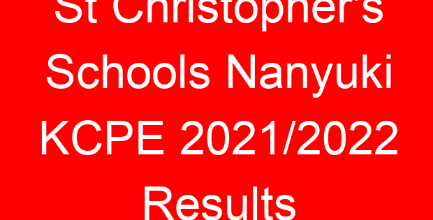 St Christopher’s Schools Nanyuki KCPE 2021/2022 Results