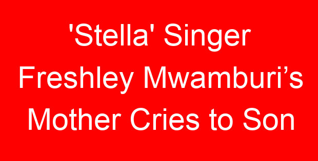 ‘Stella’ Singer Freshley Mwamburi’s Mother Cries to Son