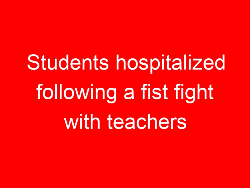 Students hospitalized following a fist fight with teachers