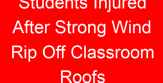 Students Injured After Strong Wind Rip Off Classroom Roofs