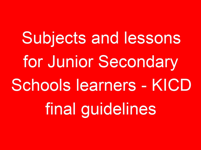 Subjects and lessons for Junior Secondary Schools learners – KICD final guidelines