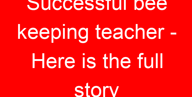 Successful bee keeping teacher – Here is the full story