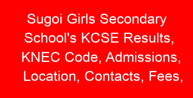 Sugoi Girls Secondary School’s KCSE Results, KNEC Code, Admissions, Location, Contacts, Fees, Students’ Uniform, History, Directions and KCSE Overall School Grade Count Summary